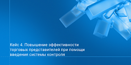 Кейс 4. Повышение эффективности торговых представителей при помощи введения системы контроля